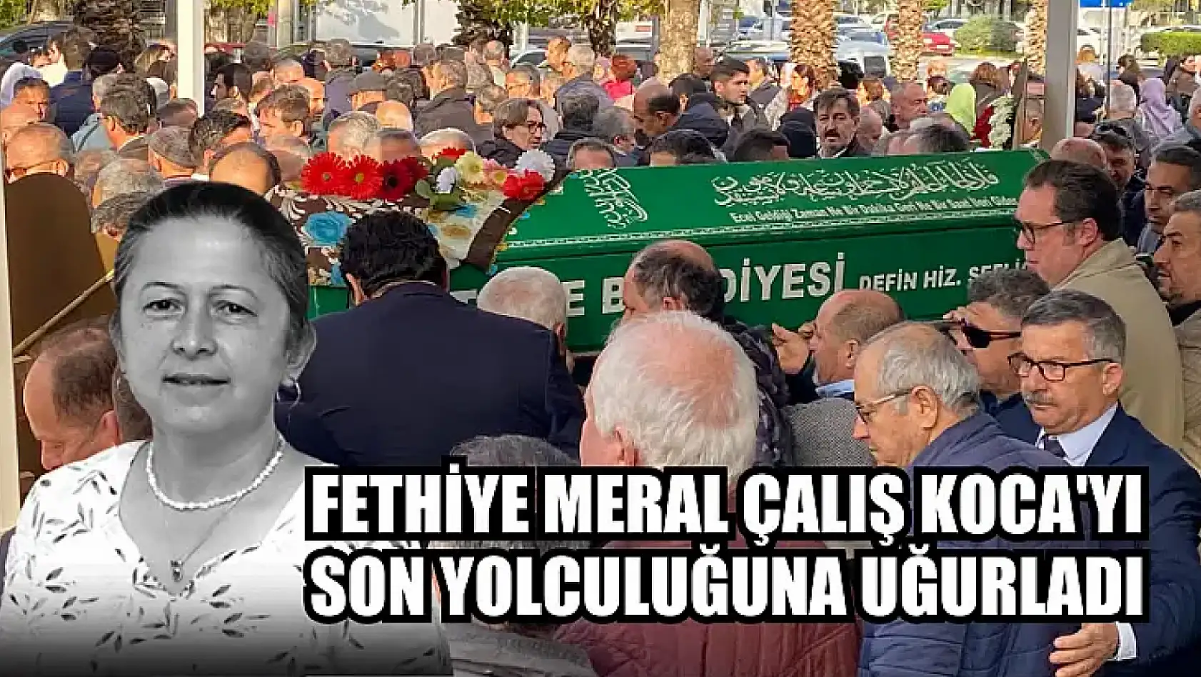 Fethiye Meral Çalış Koca'yı Son Yolculuğuna Uğurladı