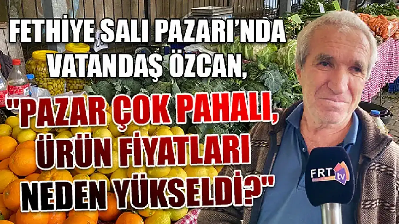 Fethiye Salı Pazarı'nda Vatandaş Özcan, 'Pazar Çok Pahalı, Ürün Fiyatları Neden Yükseldi?'