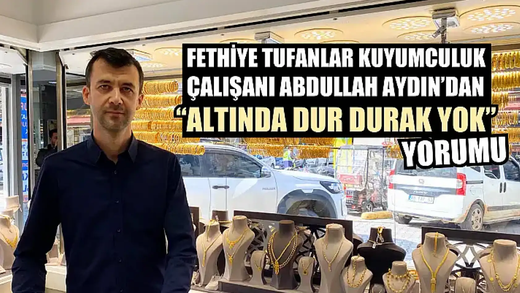 Fethiye Tufanlar Kuyumculuk çalışanı Abdullah Aydın'dan 'Altında dur durak yok' yorumu