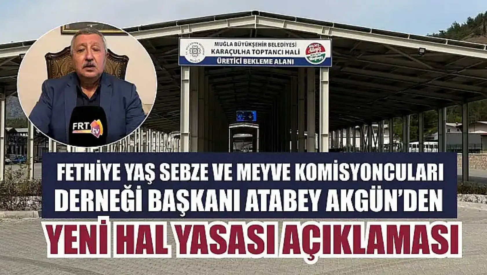 Fethiye Yaş Sebze ve Meyve Komisyoncuları Derneği Başkanı Atabey Akgün'den Yeni HalYasası açıklaması