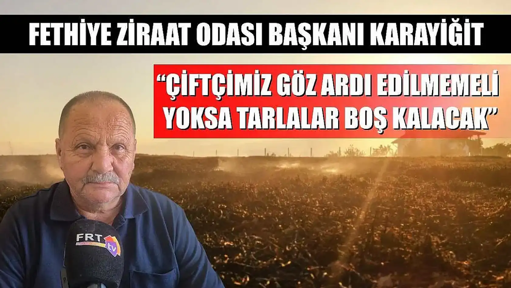 Fethiye Ziraat Odası Başkanı Karayiğit: 'Çiftçimiz göz ardı edilmemeli, yoksa tarlalar boş kalacak'