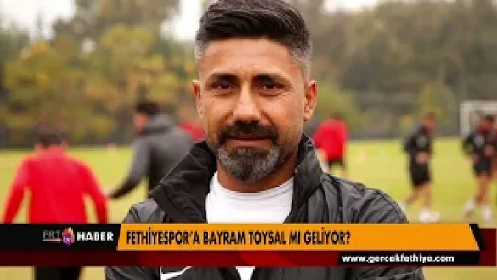 FETHİYESPOR'A BAYRAM TOYSAL MI GELİYOR