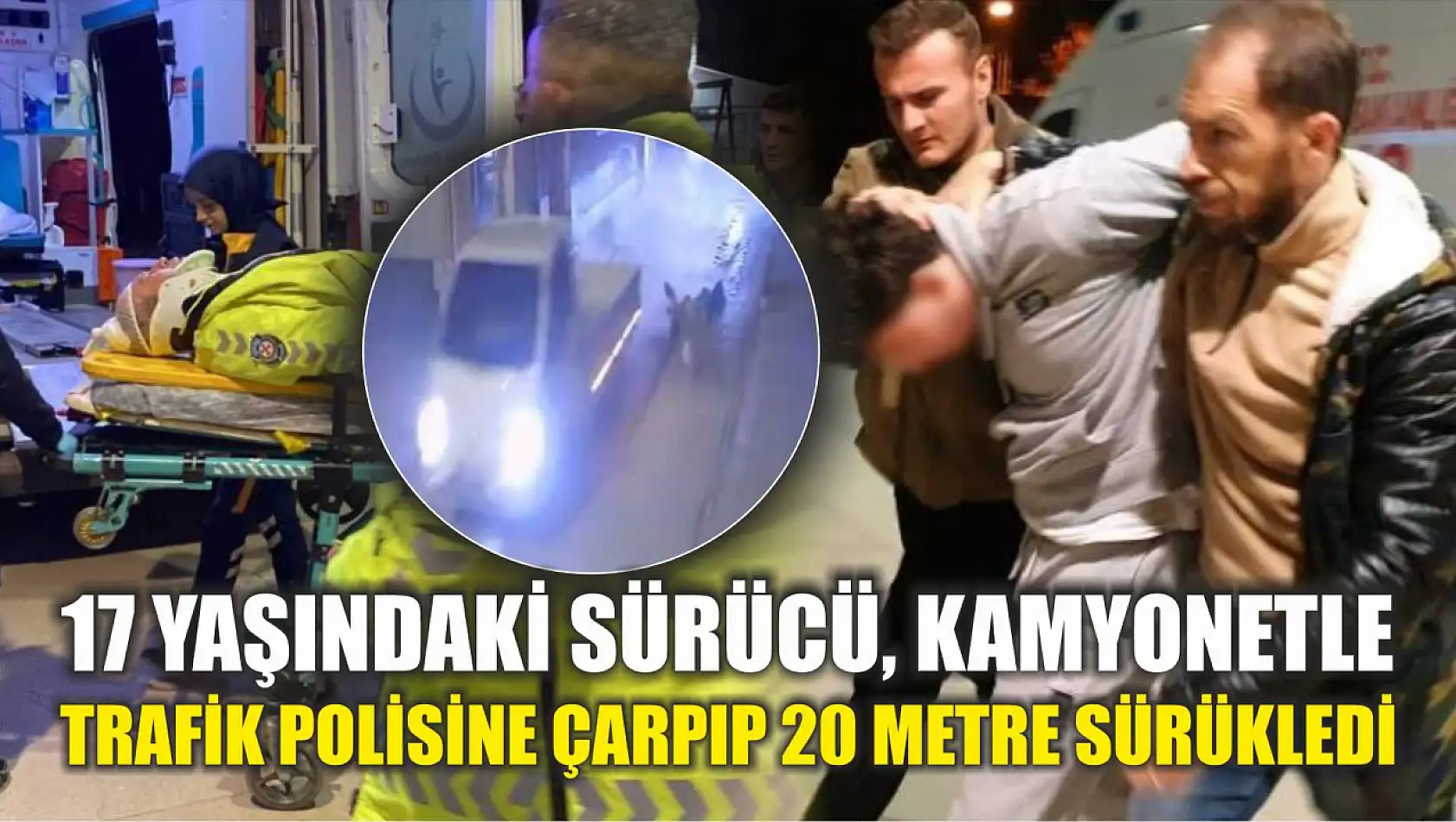 17 yaşındaki sürücü, kamyonetle trafik polisine çarpıp 20 metre sürükledi