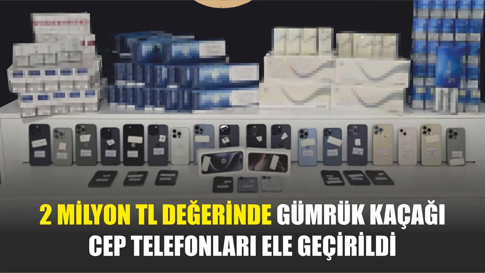 2 milyon TL değerinde gümrük kaçağı cep telefonları ele geçirildi