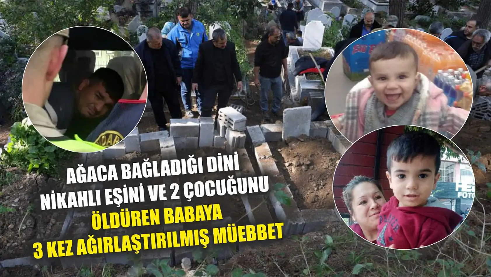 Ağaca bağladığı dini nikahlı eşini ve 2 çocuğunu öldüren babaya 3 kez ağırlaştırılmış müebbet