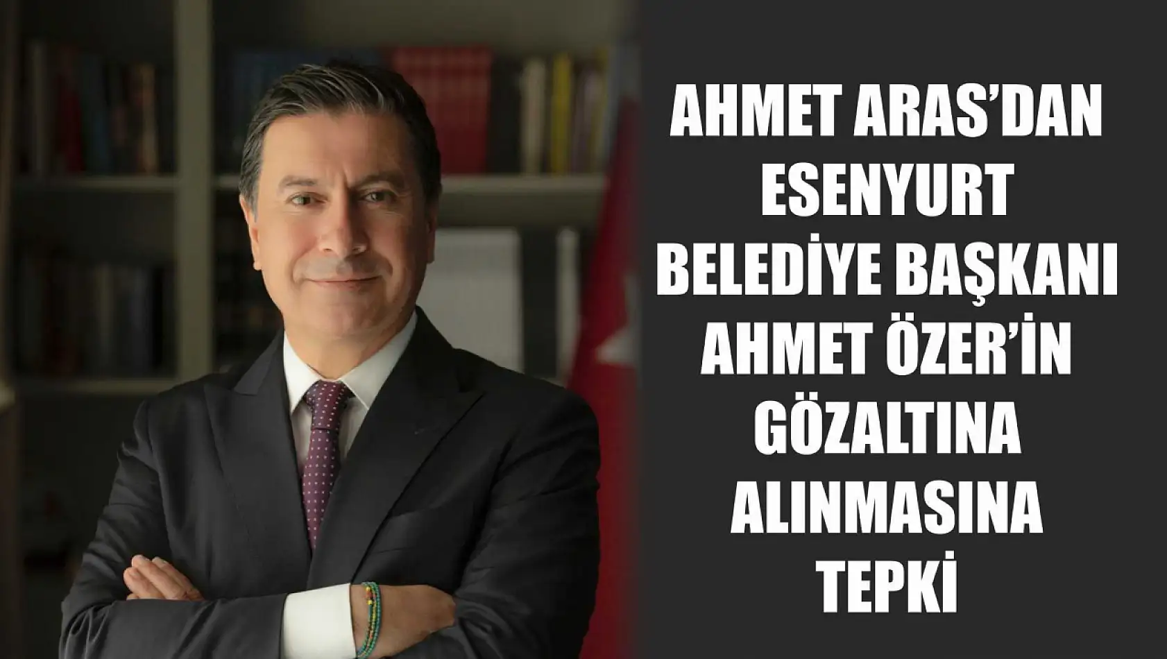 Ahmet Aras'dan  Esenyurt Belediye Başkanı Ahmet Özer'in Gözaltına Alınmasına Tepki