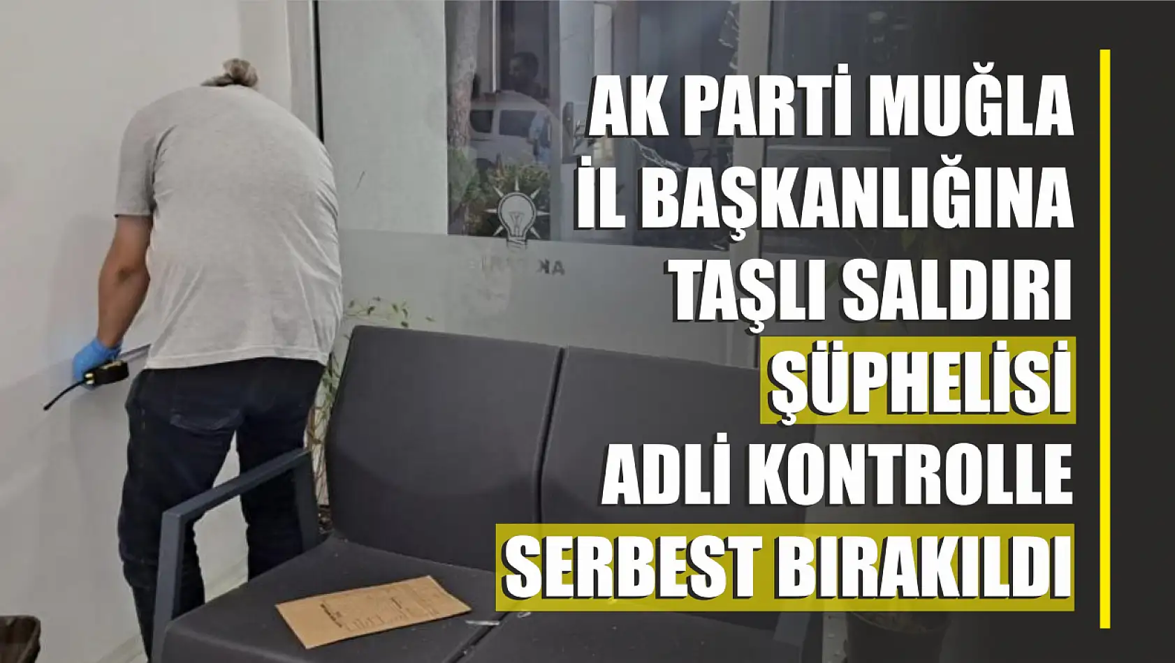 AK Parti Muğla İl Başkanlığına taşlı saldırı şüphelisi adli kontrolle serbest bırakıldı