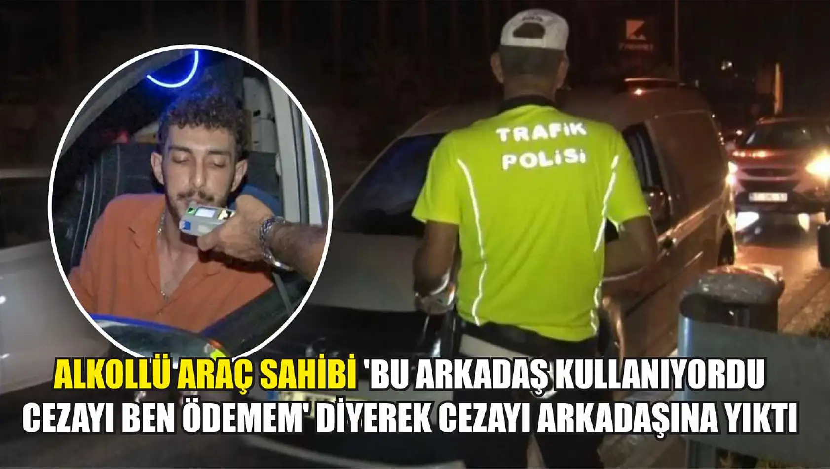 Alkollü araç sahibi 'Bu arkadaş kullanıyordu cezayı ben ödemem' diyerek cezayı arkadaşına yıktı