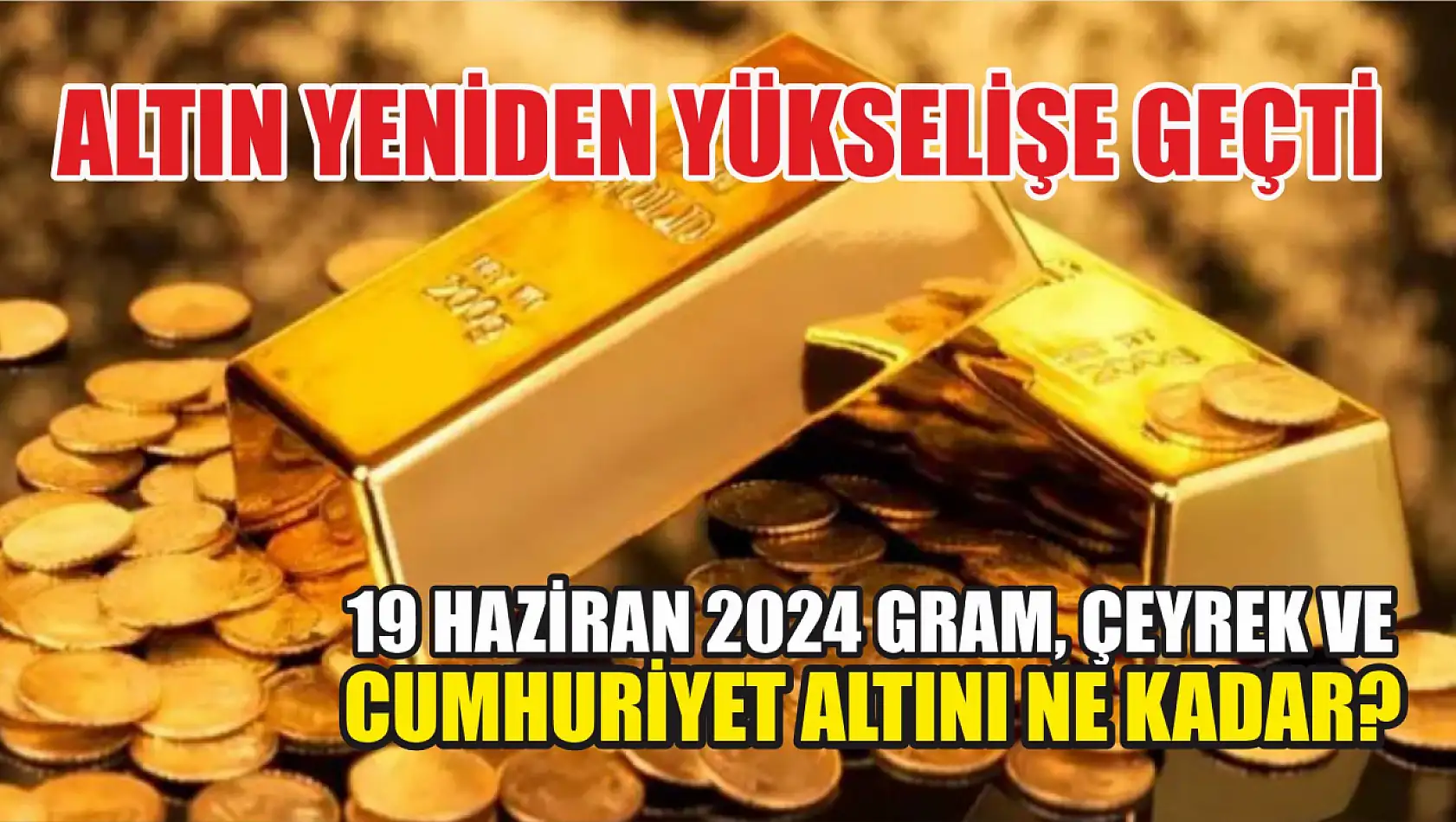 Altın yeniden yükselişe geçti 19 Haziran 2024 gram, çeyrek ve Cumhuriyet altını ne kadar?