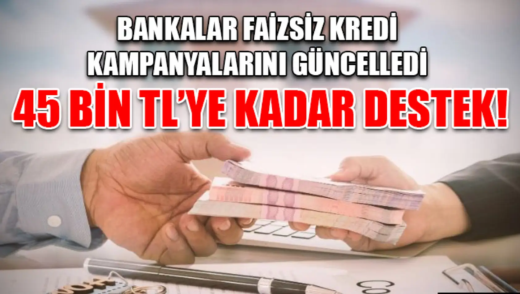 Bankalar Faizsiz Kredi Kampanyalarını Güncelledi: 45 Bin TL'ye Kadar Destek!