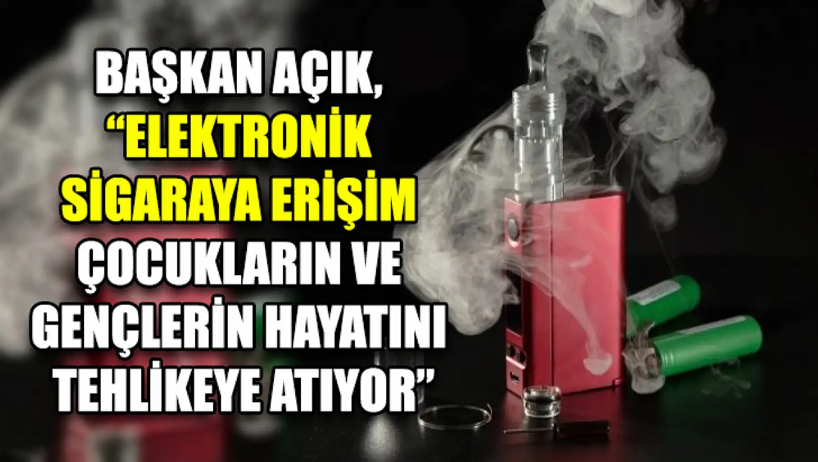 Başkan Açık, 'Elektronik Sigaraya Erişim Çocukların Ve Gençlerin Hayatını Tehlikeye Atıyor'