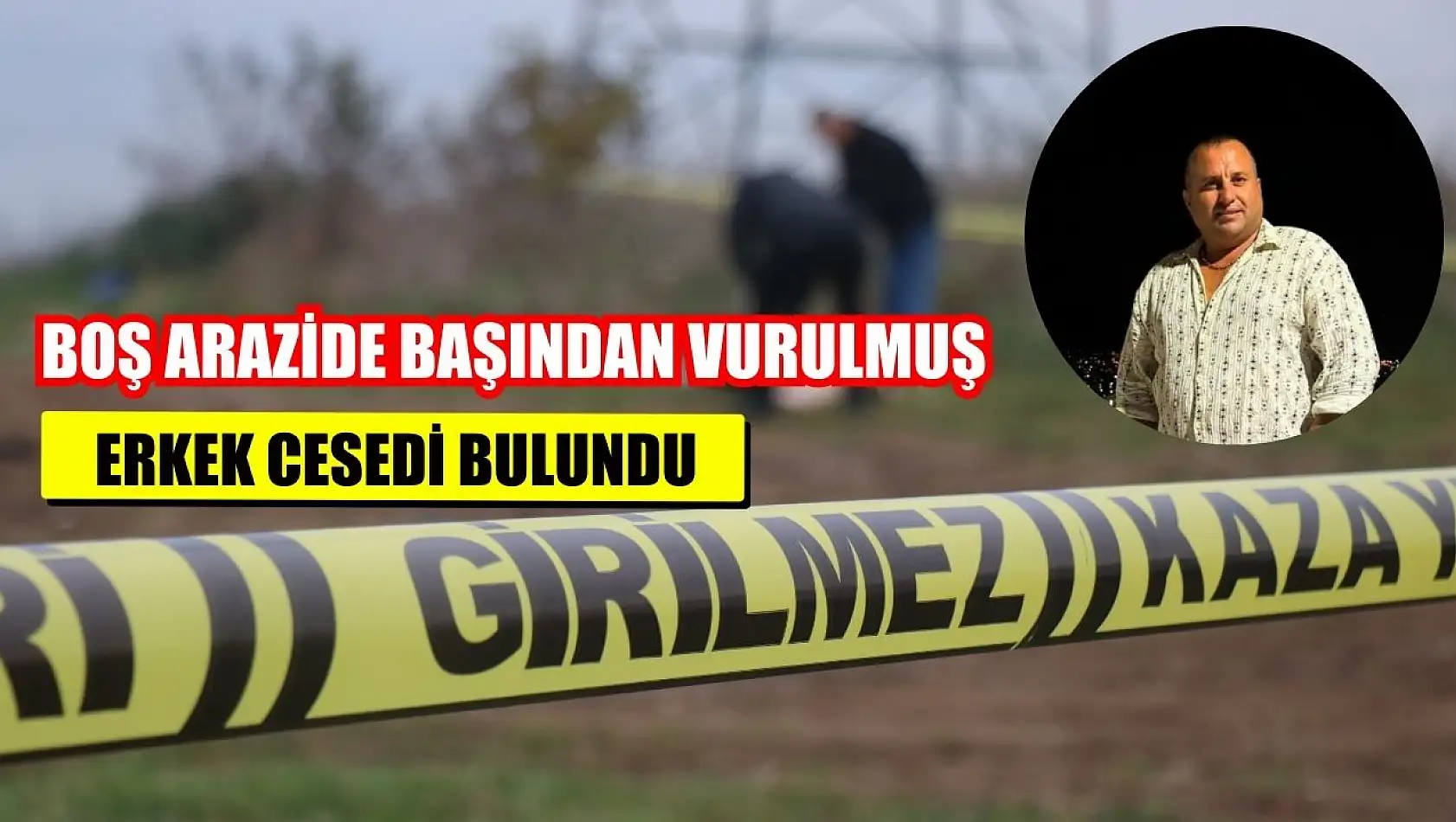 Boş arazide başından vurulmuş erkek cesedi bulundu