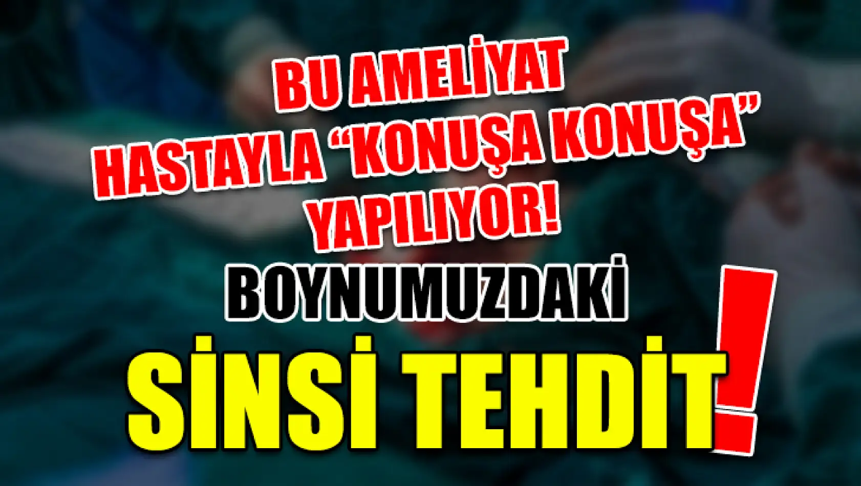 Bu ameliyat hastayla 'konuşa konuşa' yapılıyor! Boynumuzdaki Sinsi Tehdit