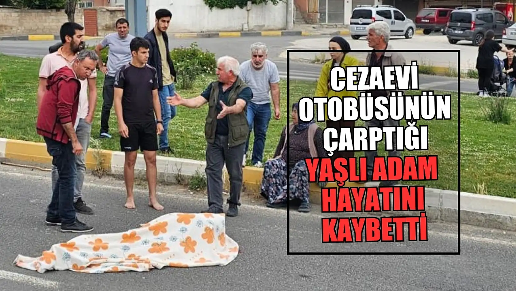 Cezaevi otobüsünün çarptığı yaşlı adam hayatını kaybetti