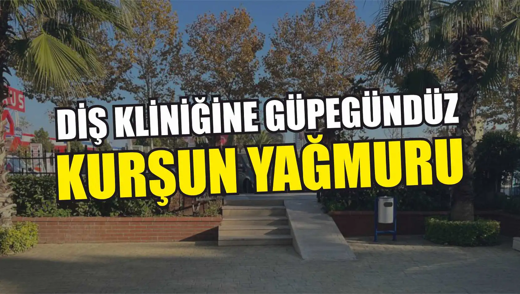 Diş kliniğine güpegündüz kurşun yağmuru