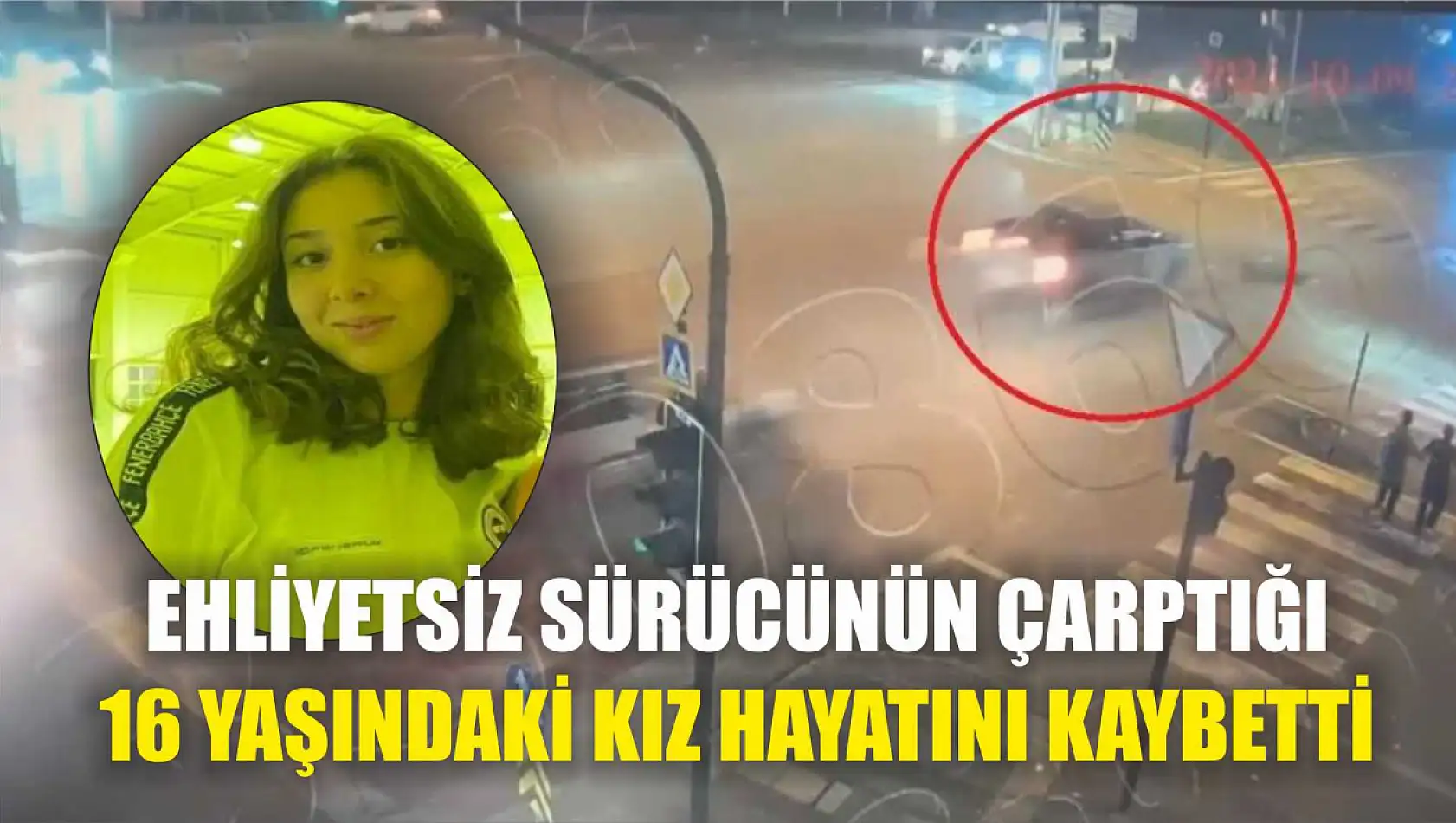 Ehliyetsiz sürücünün çarptığı 16 yaşındaki kız hayatını kaybetti