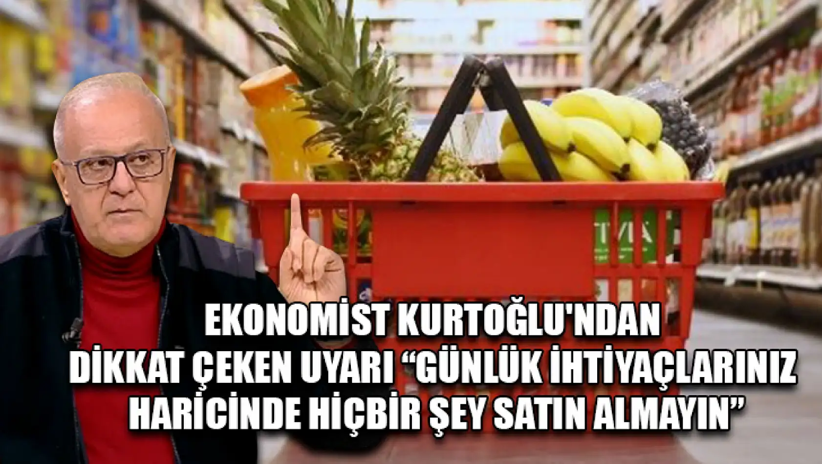 Ekonomist Kurtoğlu'ndan dikkat çeken uyarı 'Günlük ihtiyaçlarınız haricinde hiçbir şey satın almayın'