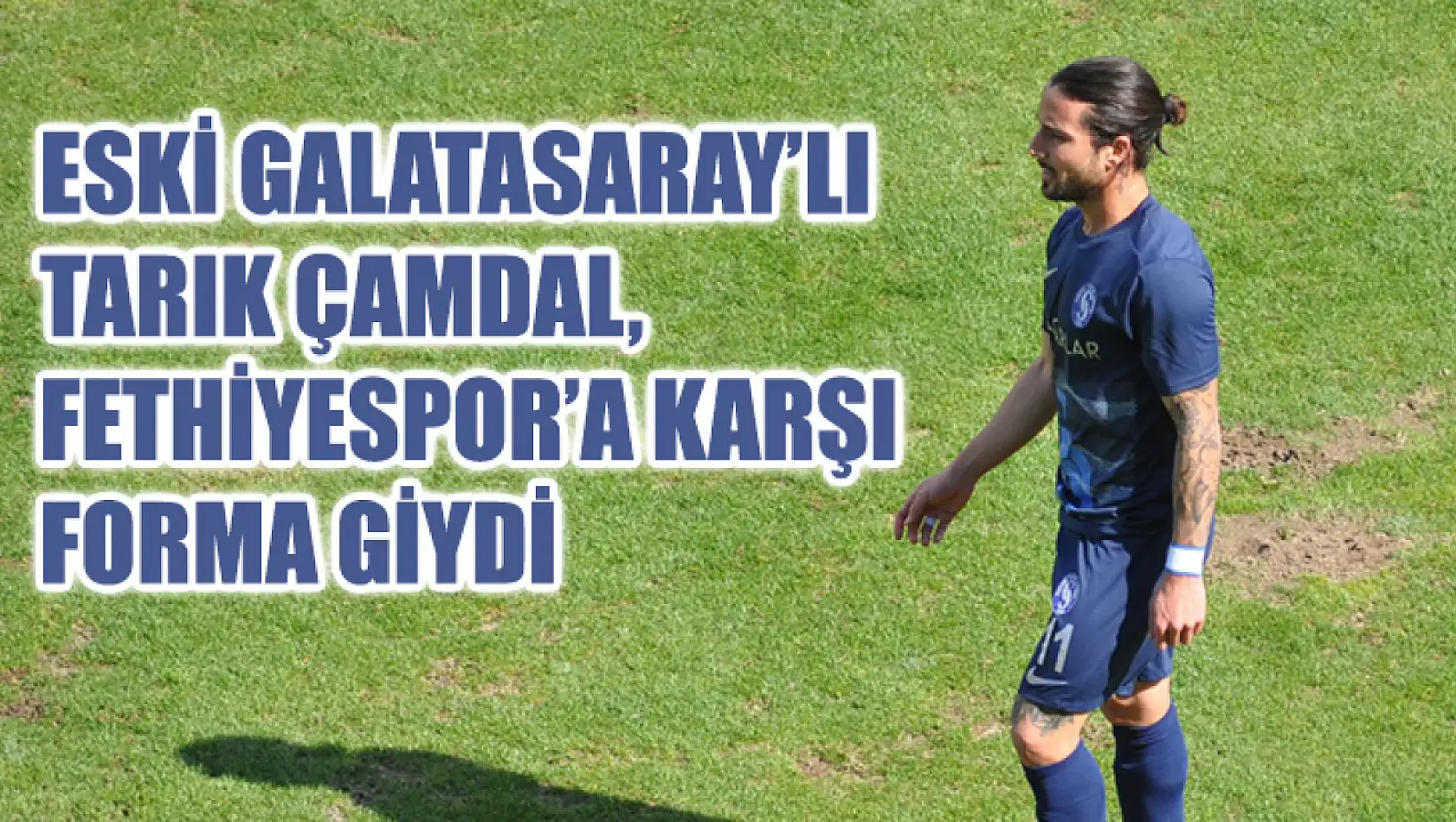 Eski Galatasaray'lı Tarık Çamdal, Fethiyespor'a Karşı Forma Giydi