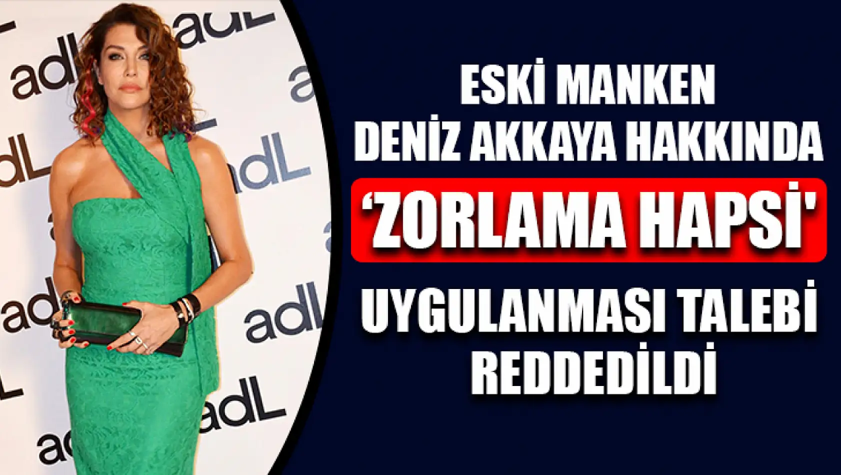 Eski manken Deniz Akkaya hakkında 'zorlama hapsi' uygulanması talebi reddedildi