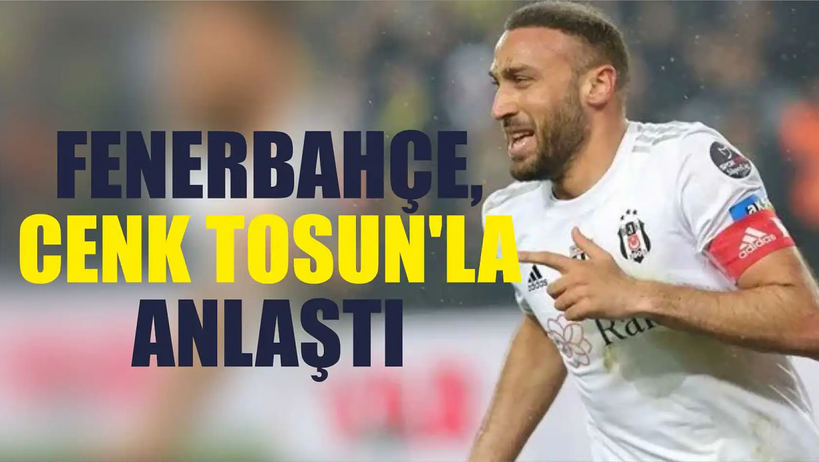 Fenerbahçe, Cenk Tosun'la anlaştı