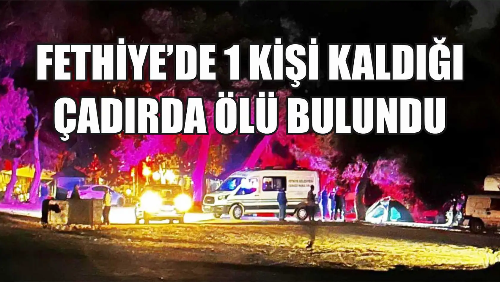 Fethiye'de 1 kişi kaldığı çadırda ölü bulundu