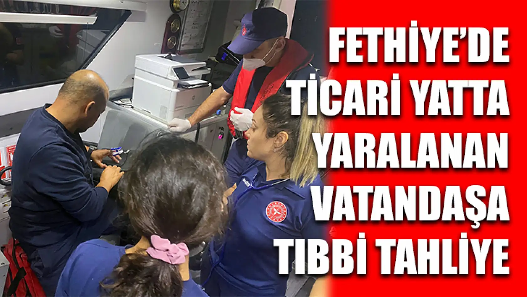 Fethiye'de Ticari yatta yaralanan vatandaşa tıbbi tahliye