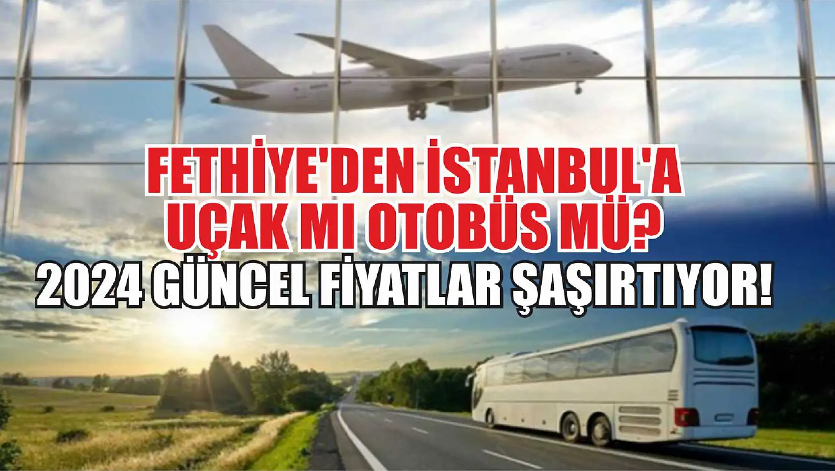 Fethiye'den İstanbul'a Uçak mı Otobüs mü? 2024 Güncel Fiyatlar Şaşırtıyor!