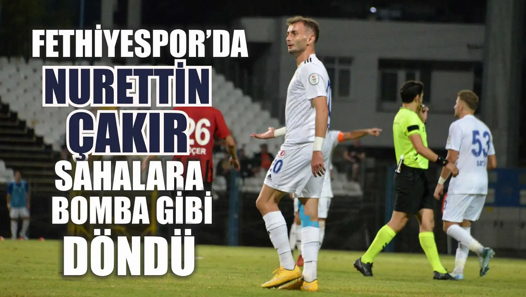 Fethiyespor'da Nurettin Çakır Sahalara Bomba Gibi Döndü