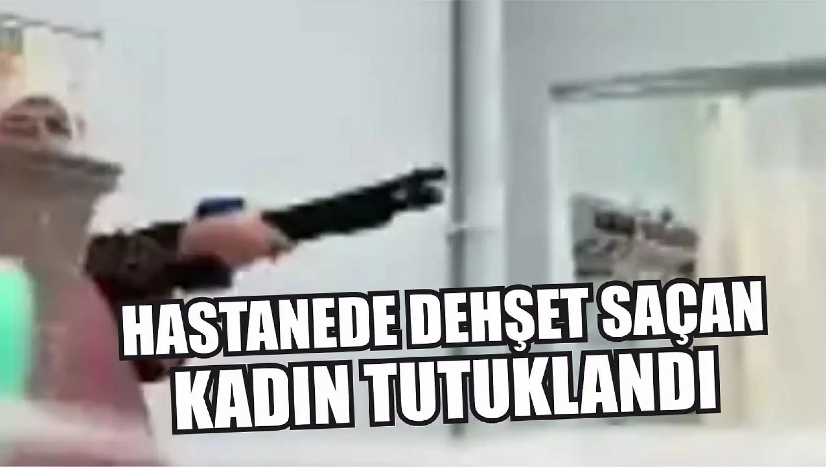 Hastanede dehşet saçan kadın tutuklandı