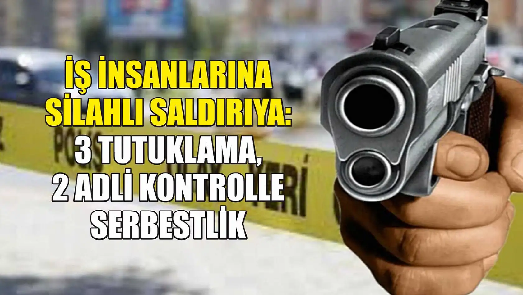 İş insanlarına silahlı saldırıya: 3 tutuklama, 2 adli kontrolle serbestlik