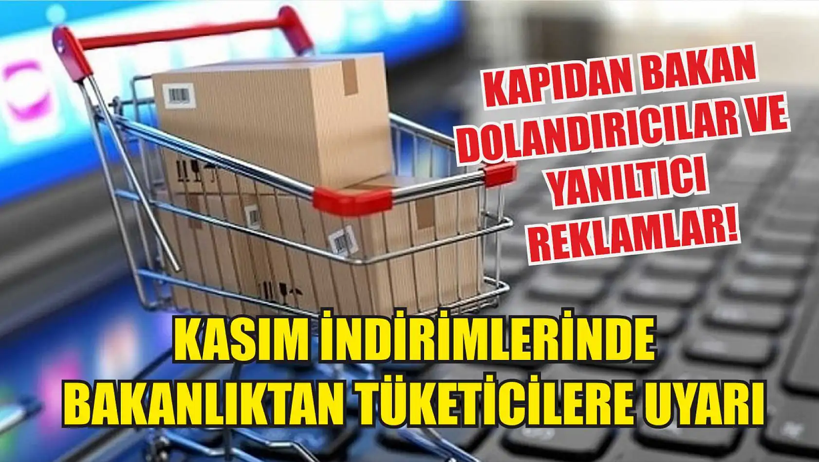 Kasım İndirimlerinde Bakanlıktan Tüketicilere Uyarı: Kapıdan Bakan Dolandırıcılar ve Yanıltıcı Reklamlar!