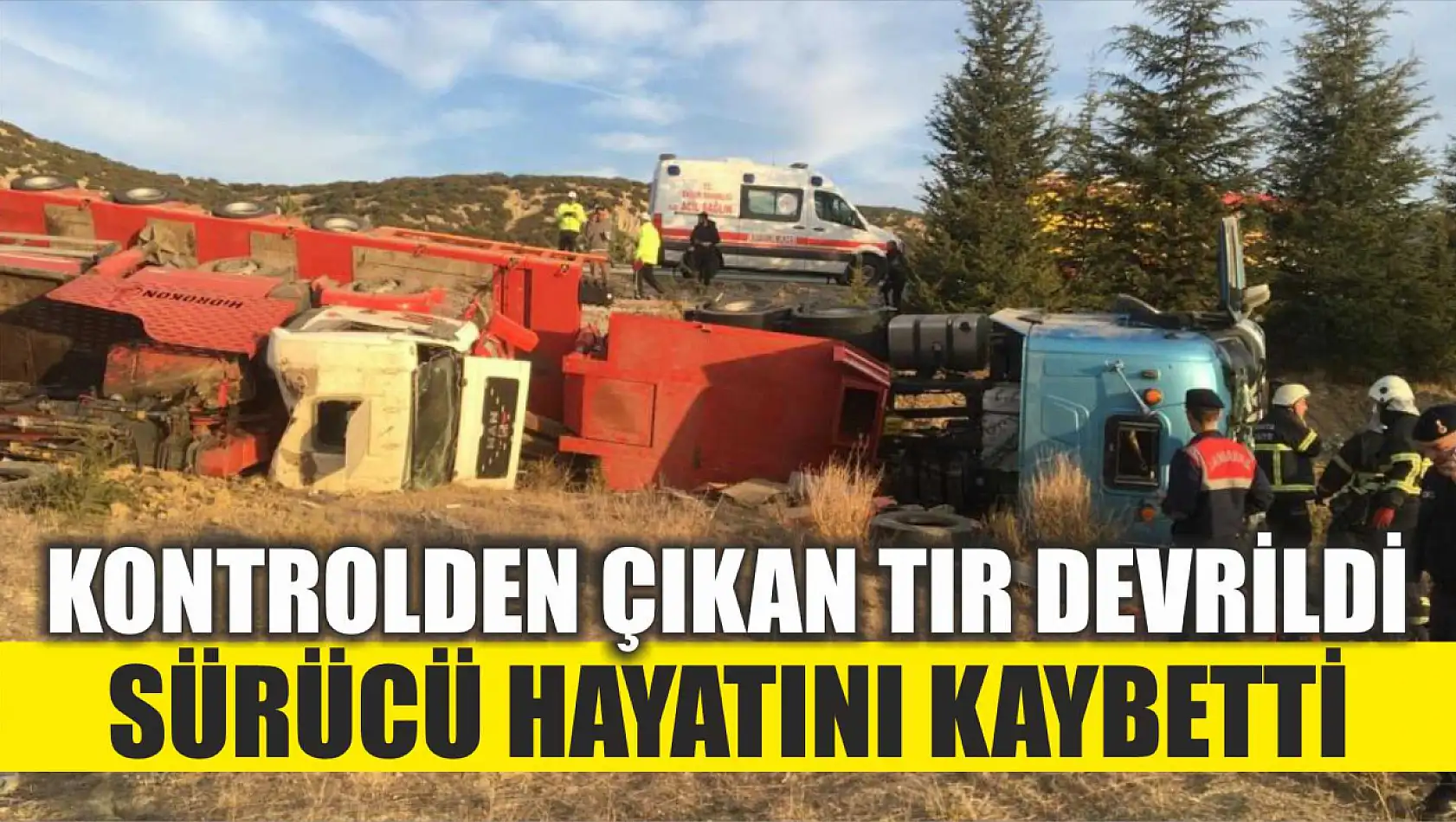 Kontrolden çıkan tır devrildi, sürücü hayatını kaybetti