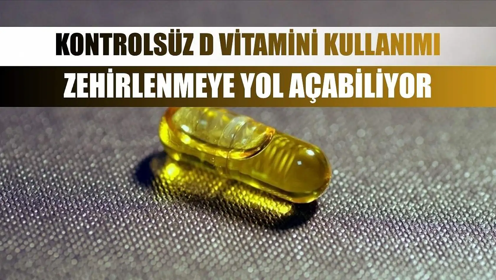 Kontrolsüz D vitamini kullanımı zehirlenmeye yol açabiliyor