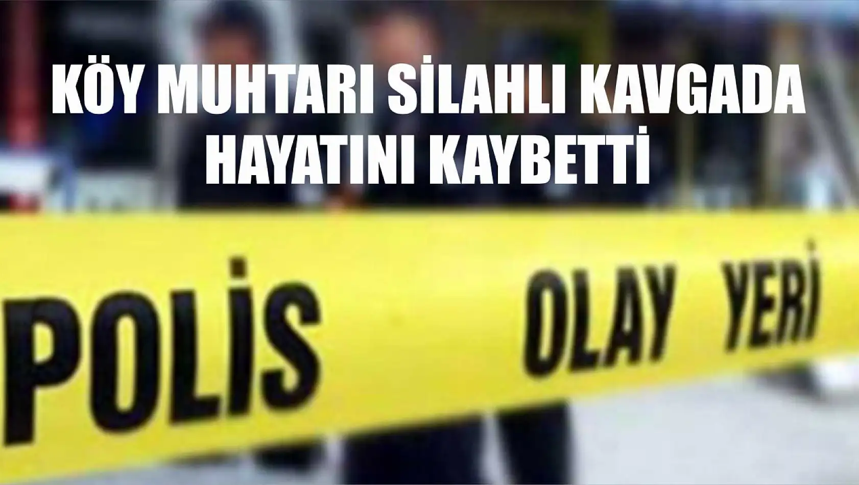 Köy muhtarı silahlı kavgada hayatını kaybetti