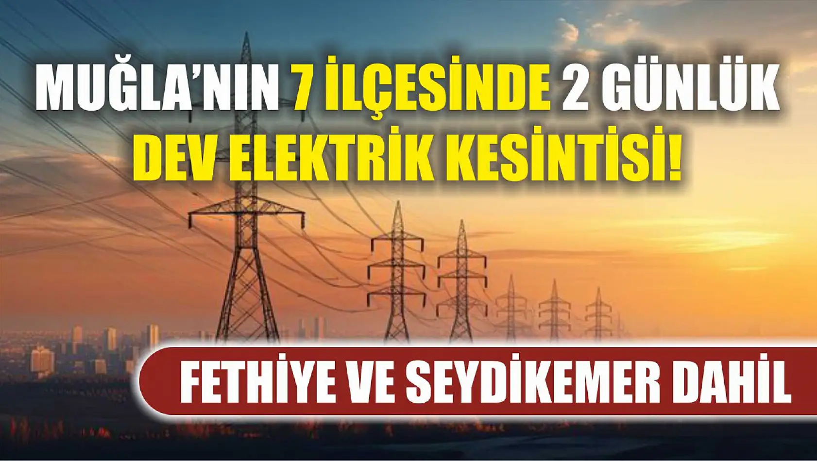 Muğla'nın 7 ilçesinde 2 günlük dev elektrik kesintisi! Fethiye ve Seydikemer dahil..