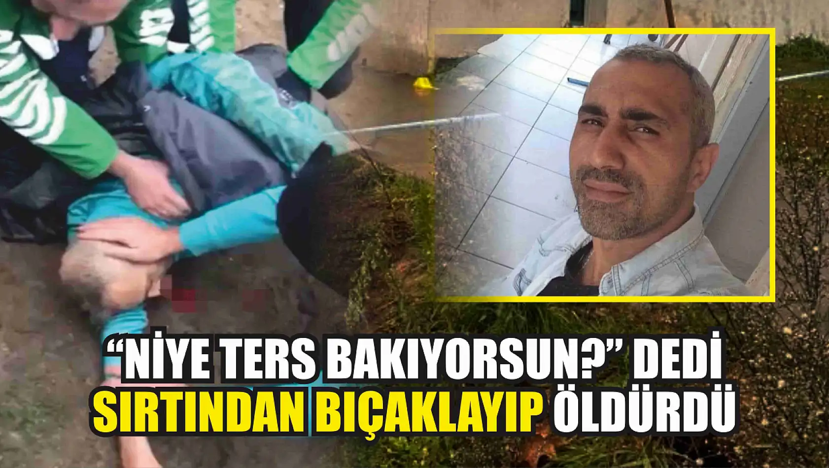 Niye ters bakıyorsun dedi, sırtından bıçaklayıp öldürdü