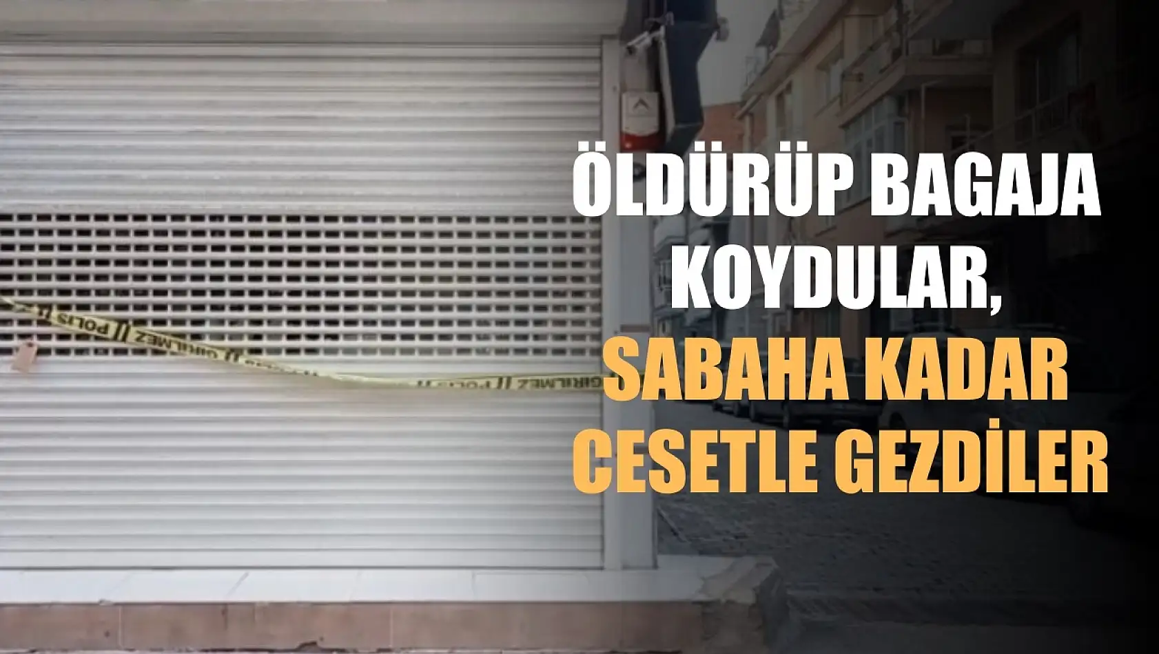 Öldürüp bagaja koydular, sabaha kadar cesetle gezdiler