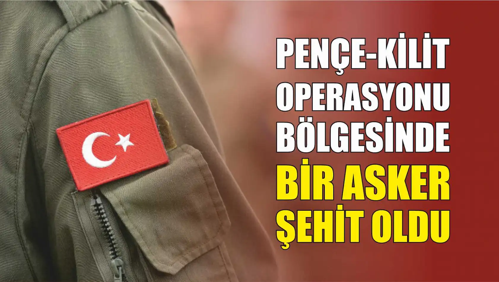 Pençe-Kilit operasyonu bölgesinde bir asker şehit oldu