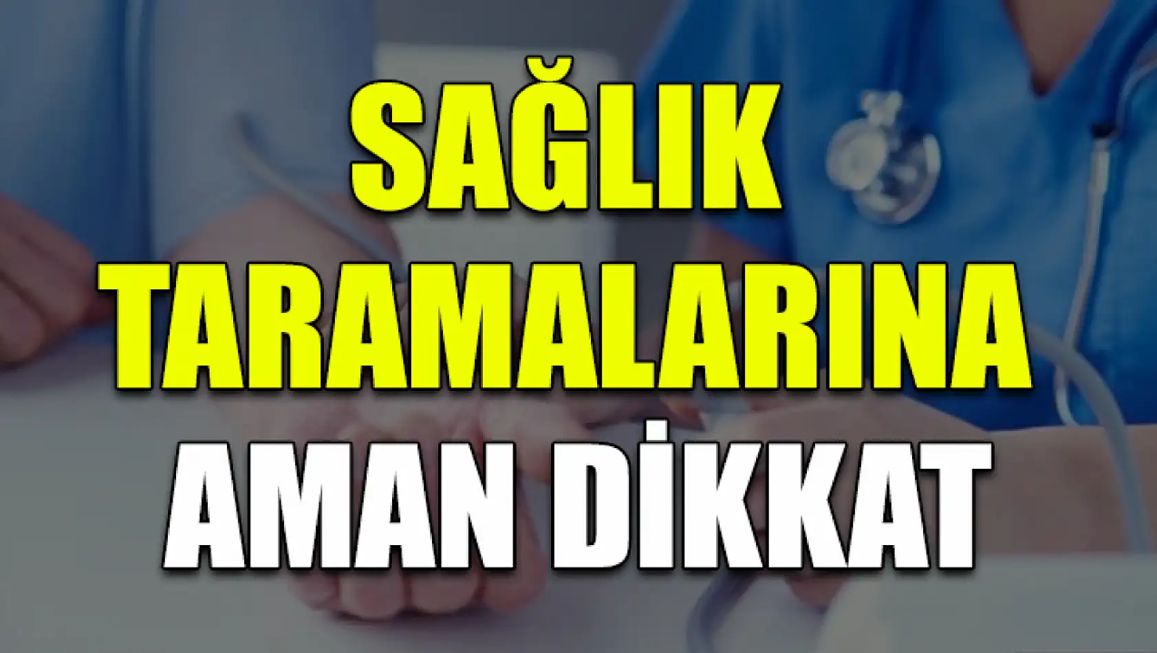 Sağlık taramalarına aman dikkat