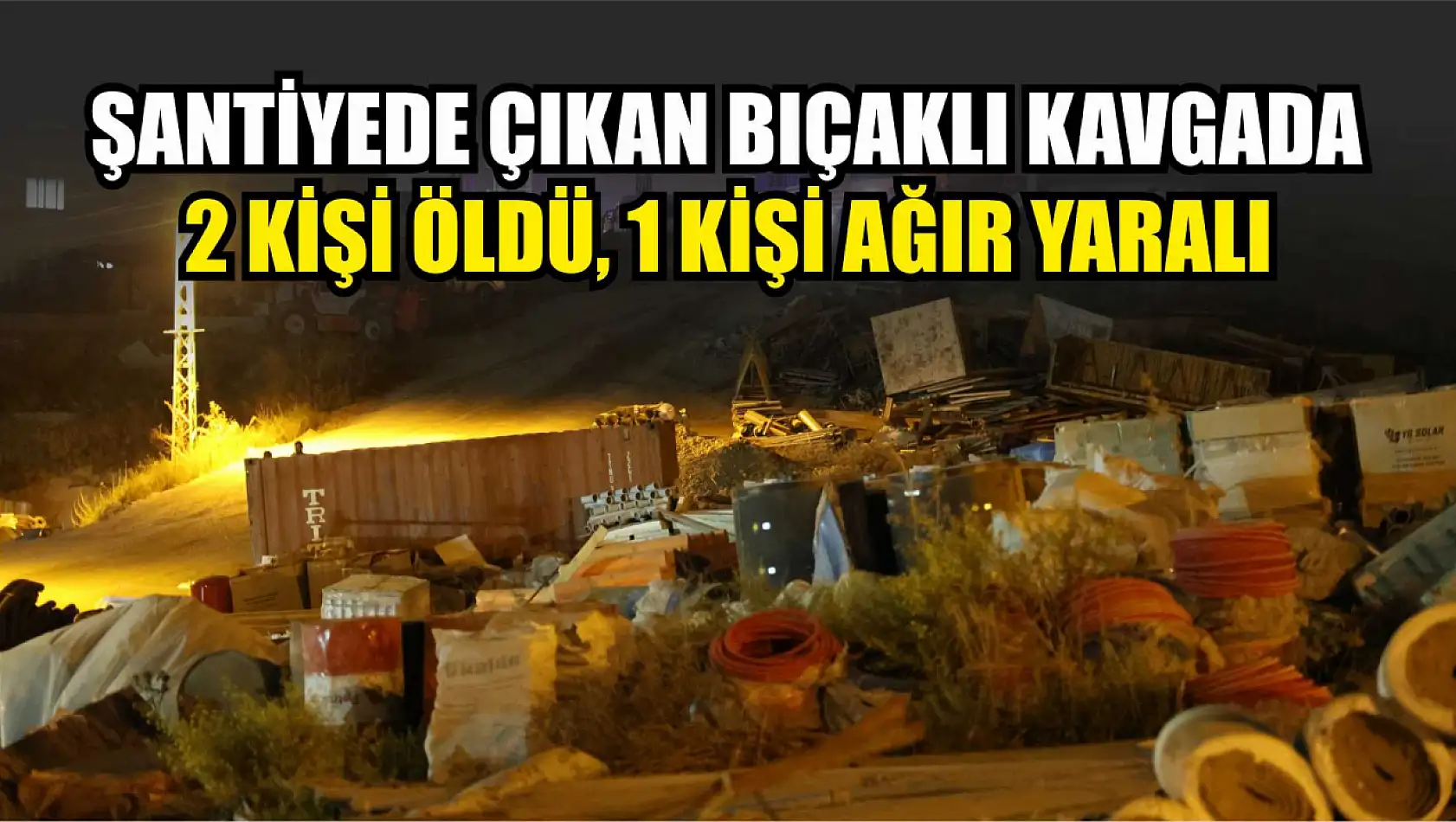 Şantiyede çıkan bıçaklı kavgada 2 kişi öldü, 1 kişi ağır yaralı