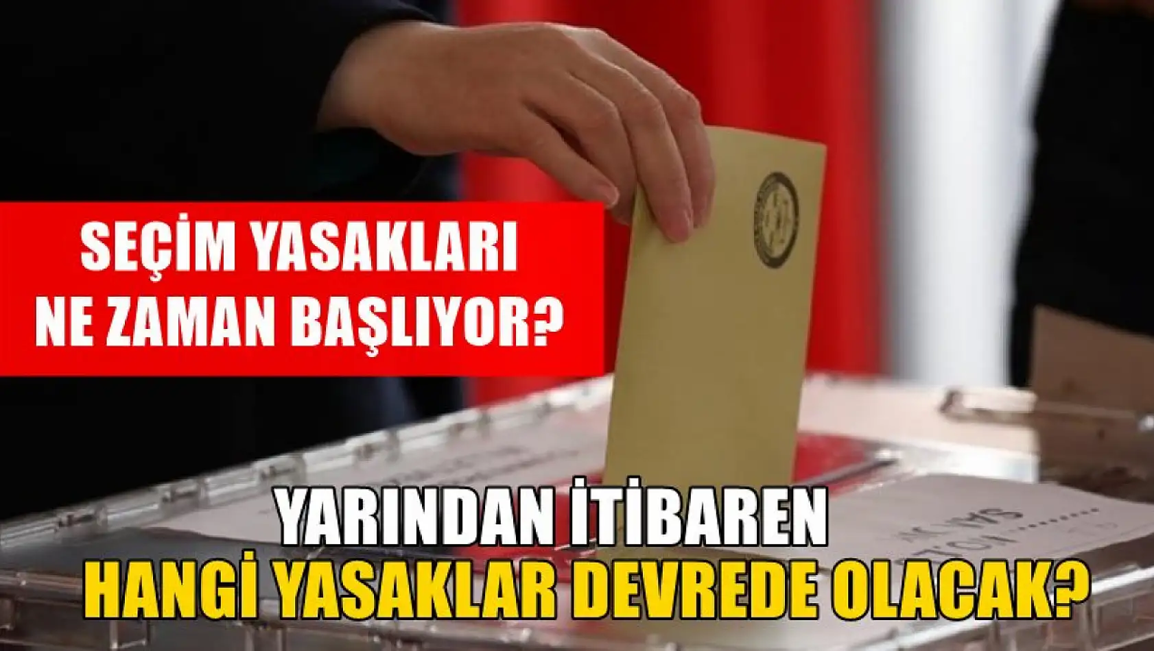 Seçim yasakları ne zaman başlıyor? Yarından itibaren hangi yasaklar devrede olacak?