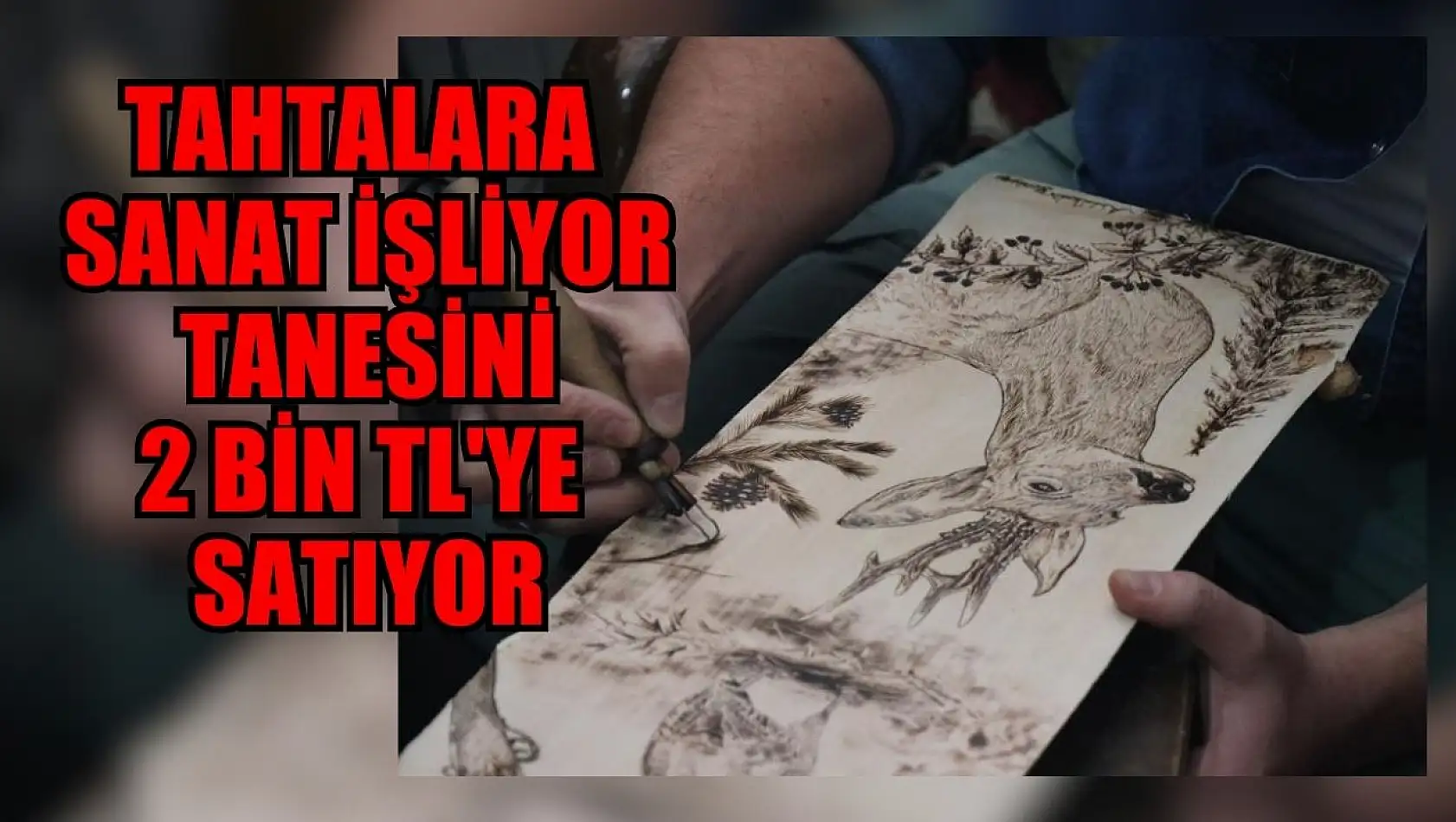 Tahtalara sanat işliyor: Tanesini 2 bin TL'ye satıyor