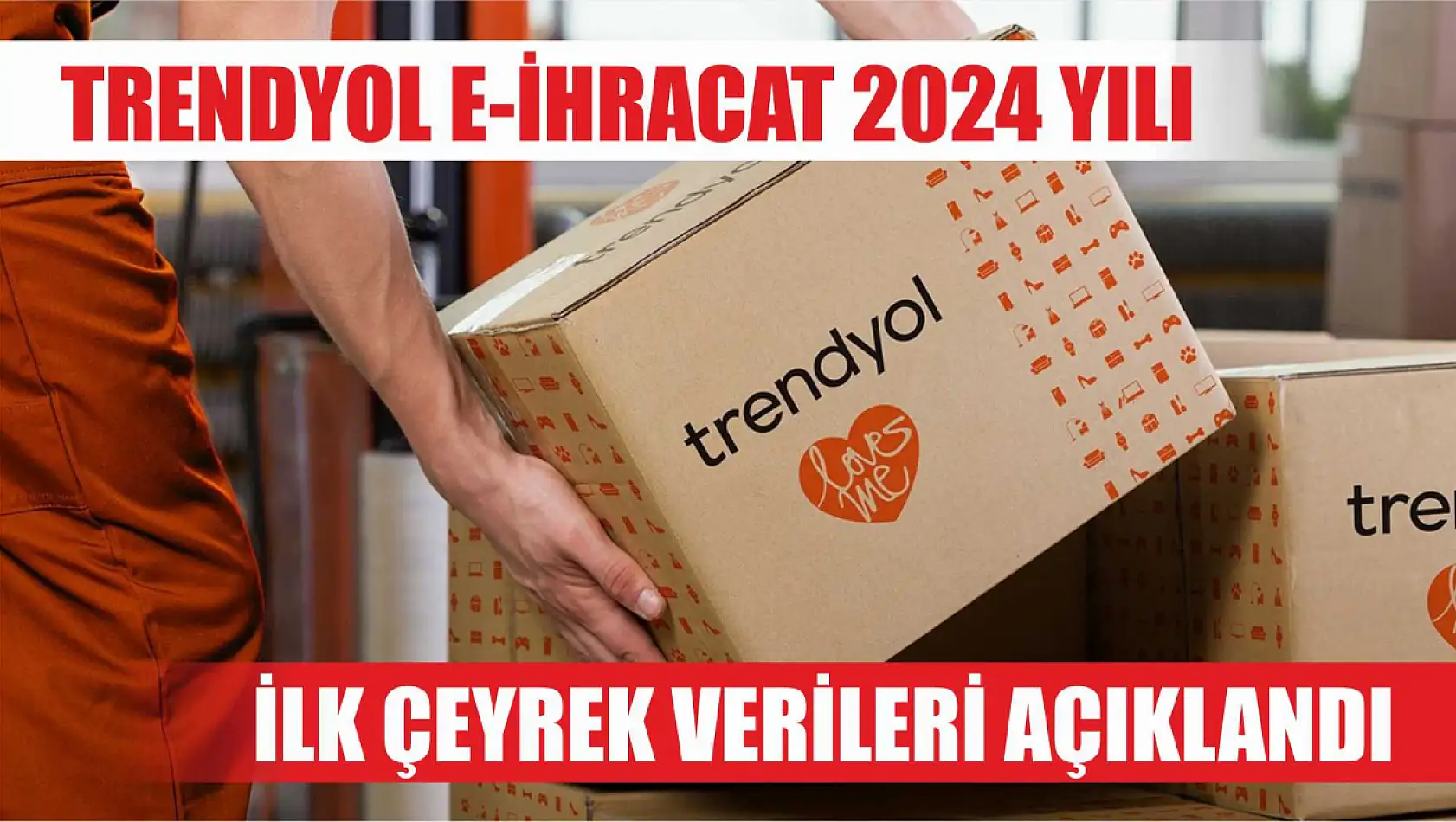 Trendyol e-ihracat 2024 yılı ilk çeyrek verileri açıklandı