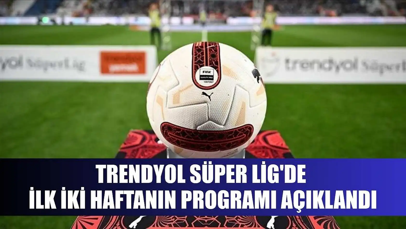 Trendyol Süper Lig'de ilk iki haftanın programı açıklandı