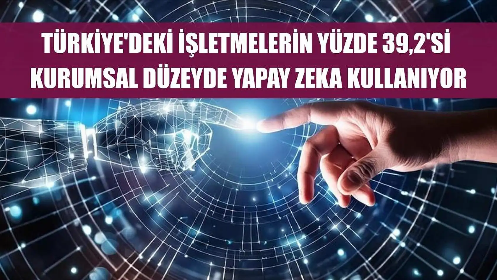 Türkiye'deki işletmelerin yüzde 39,2'si kurumsal düzeyde yapay zeka kullanıyor