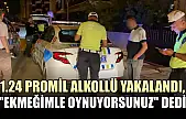 1.24 promil alkollü yakalandı, 'Ekmeğimle oynuyorsunuz' dedi