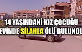 14 yaşındaki kız çocuğu evinde silahla ölü bulundu