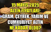 15 Mayıs 2025 Altın Fiyatları: Gram, Çeyrek, Yarım ve Cumhuriyet Altın Ne Kadar Oldu?