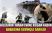 Ailesinin yanan evine koşan kadın babasına sevinçle sarıldı