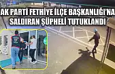 AK Parti Fethiye İlçe Başkanlığı'na Saldıran Şüpheli Tutuklandı